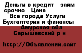 Деньги в кредит,  займ срочно › Цена ­ 1 500 000 - Все города Услуги » Бухгалтерия и финансы   . Амурская обл.,Серышевский р-н